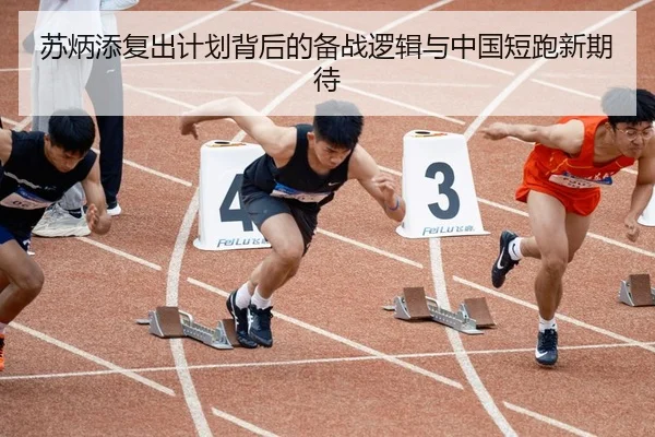 苏炳添复出计划背后的备战逻辑与中国短跑新期待