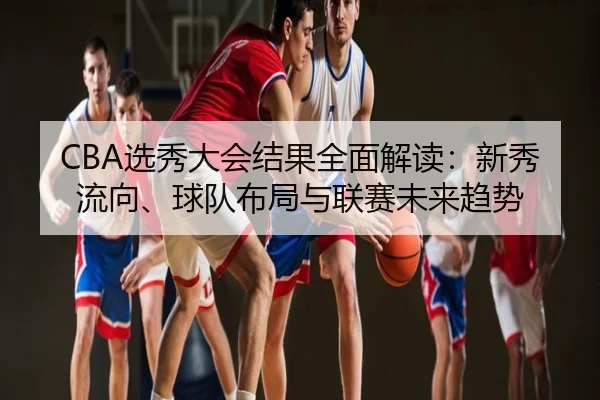 CBA选秀大会结果全面解读：新秀流向、球队布局与联赛未来趋势