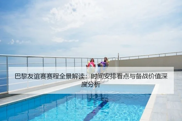 巴黎友谊赛赛程全景解读：时间安排看点与备战价值深度分析