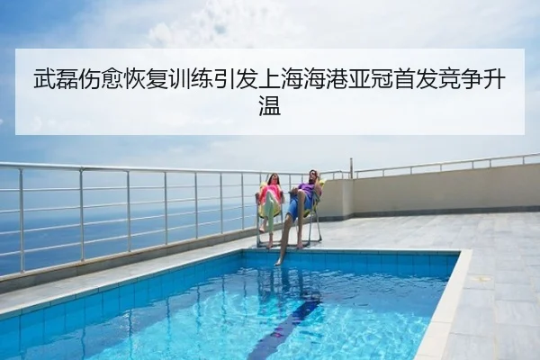 武磊伤愈恢复训练引发上海海港亚冠首发竞争升温
