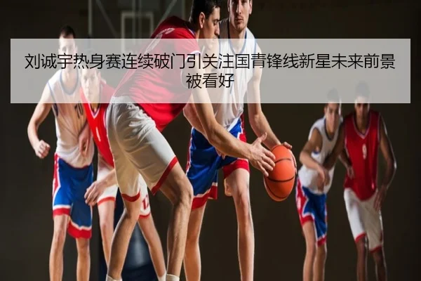 刘诚宇热身赛连续破门引关注国青锋线新星未来前景被看好