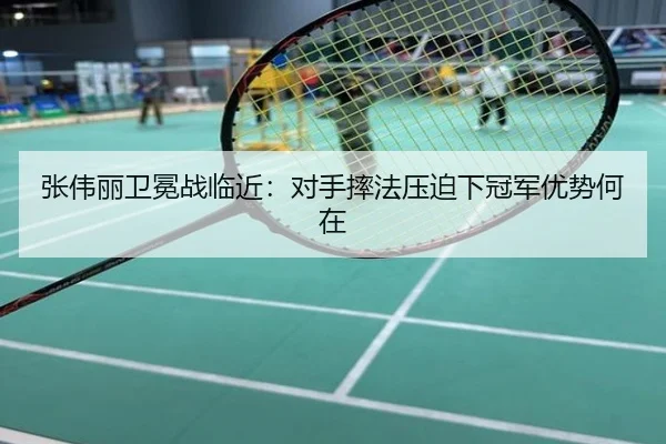 张伟丽卫冕战临近：对手摔法压迫下冠军优势何在